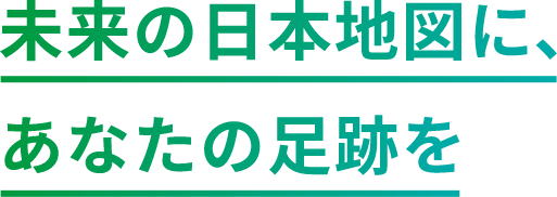 未来の日本地図に、あなたの足跡を